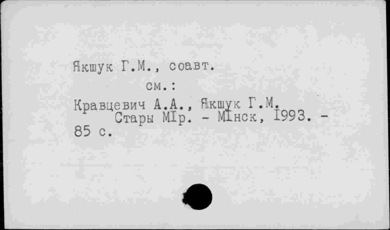 ﻿Якшук Г.М., соавт.
см. :
Кравцевич А.А., Якшук Г.М.
Стары Мір. - МІнск, 1993. -85 с.